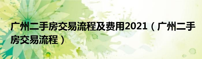  广州二手房交易流程及费用2021（广州二手房交易流程）