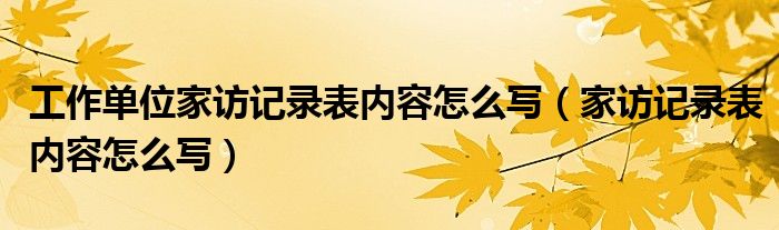  工作单位家访记录表内容怎么写（家访记录表内容怎么写）