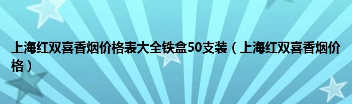  上海红双喜香烟价格表大全铁盒50支装（上海红双喜香烟价格）