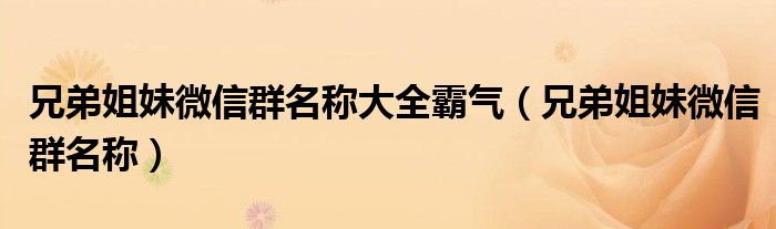 兄弟姐妹微信群名称大全霸气（兄弟姐妹微信群名称）