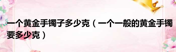 一个黄金手镯子多少克（一个一般的黄金手镯要多少克）