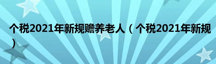  个税2021年新规赡养老人（个税2021年新规）