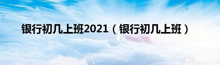  银行初几上班2021（银行初几上班）