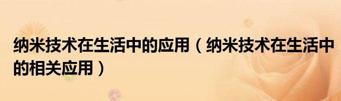  纳米技术在生活中的应用（纳米技术在生活中的相关应用）