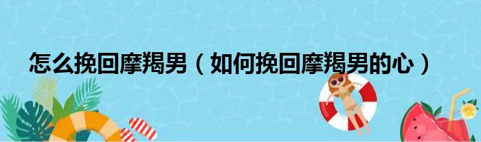 怎么挽回摩羯男（如何挽回摩羯男的心）