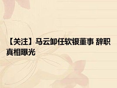 【关注】马云卸任软银董事 辞职真相曝光