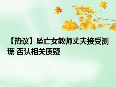 【热议】坠亡女教师丈夫接受测谎 否认相关质疑