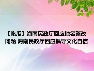 【吃瓜】海南民政厅回应地名整改问题 海南民政厅回应倡导文化自信