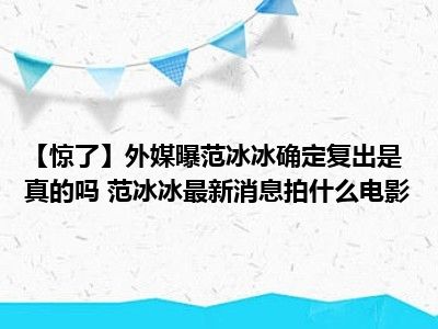 【惊了】外媒曝范冰冰确定复出是真的吗 范冰冰最新消息拍什么电影