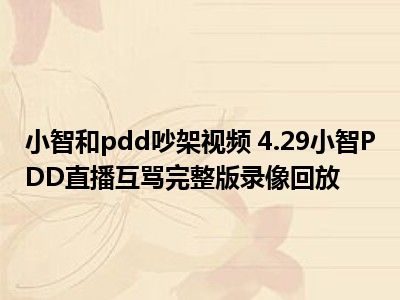 小智和pdd吵架视频 4.29小智PDD直播互骂完整版录像回放