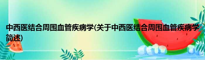 中西医结合周围血管疾病学(关于中西医结合周围血管疾病学简述)