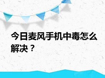 今日麦风手机中毒怎么解决？