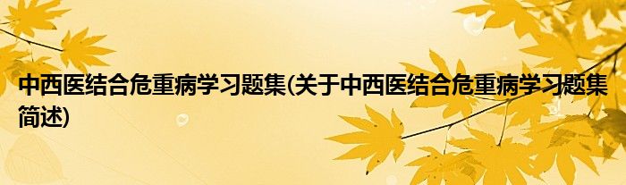 中西医结合危重病学习题集(关于中西医结合危重病学习题集简述)