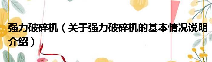 强力破碎机（关于强力破碎机的基本情况说明介绍）