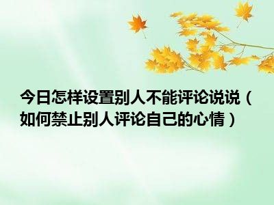 今日怎样设置别人不能评论说说（如何禁止别人评论自己的心情）