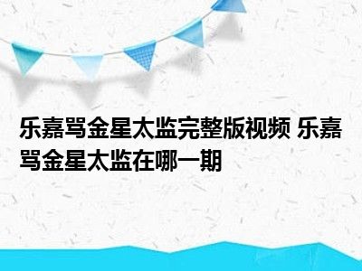 乐嘉骂金星太监完整版视频 乐嘉骂金星太监在哪一期