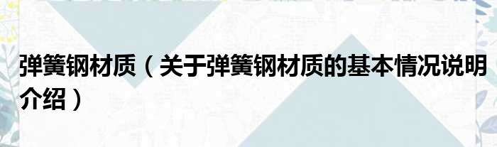 弹簧钢材质（关于弹簧钢材质的基本情况说明介绍）