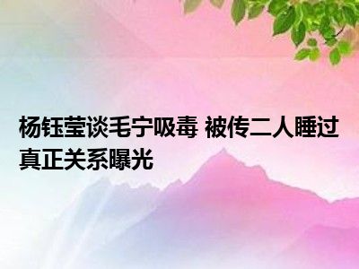 杨钰莹谈毛宁吸毒 被传二人睡过真正关系曝光