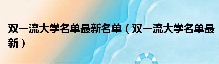 双一流大学名单最新名单（双一流大学名单最新）