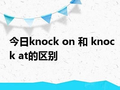 今日knock on 和 knock at的区别