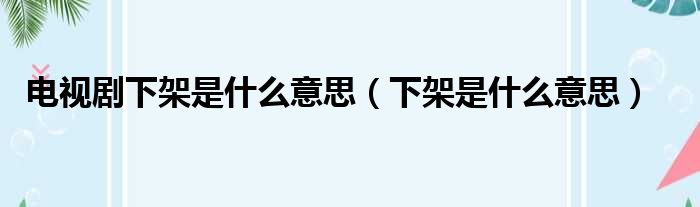 电视剧下架是什么意思（下架是什么意思）