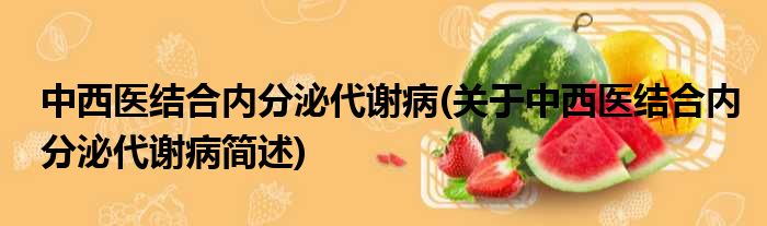 中西医结合内分泌代谢病(关于中西医结合内分泌代谢病简述)