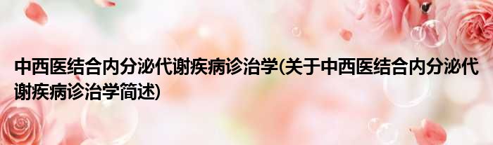 中西医结合内分泌代谢疾病诊治学(关于中西医结合内分泌代谢疾病诊治学简述)