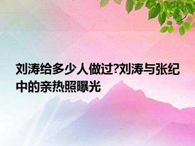 刘涛给多少人做过 刘涛与张纪中的亲热照曝光