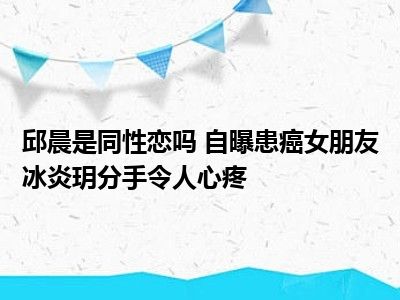 邱晨是同性恋吗 自曝患癌女朋友冰炎玥分手令人心疼