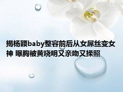 揭杨颖baby整容前后从女屌丝变女神 曝胸被黄哓明又亲吻又揉照