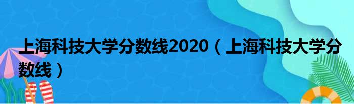 上海科技大学分数线2020（上海科技大学分数线）