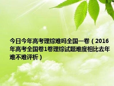 今日今年高考理综难吗全国一卷（2016年高考全国卷1卷理综试题难度相比去年难不难评析）