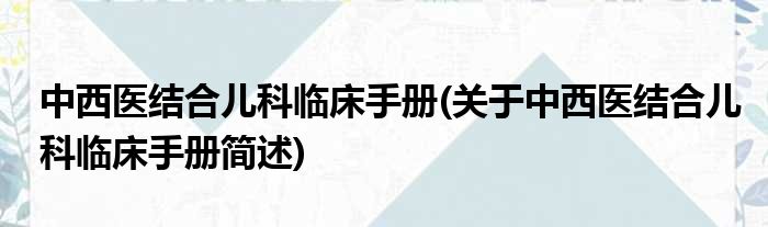 中西医结合儿科临床手册(关于中西医结合儿科临床手册简述)