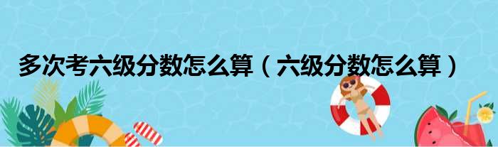 多次考六级分数怎么算（六级分数怎么算）