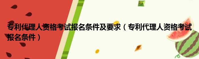 专利代理人资格考试报名条件及要求（专利代理人资格考试报名条件）