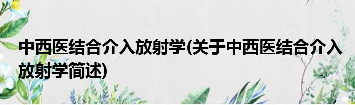 中西医结合介入放射学(关于中西医结合介入放射学简述)