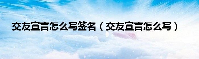  交友宣言怎么写签名（交友宣言怎么写）