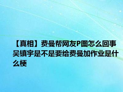 【真相】费曼帮网友P图怎么回事 吴镇宇是不是要给费曼加作业是什么梗