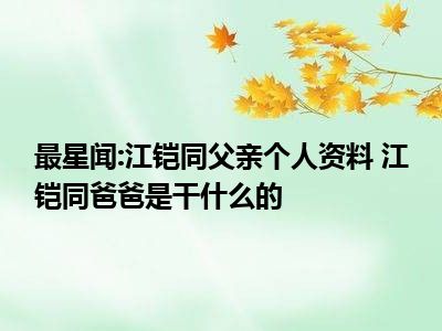 最星闻:江铠同父亲个人资料 江铠同爸爸是干什么的