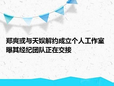 郑爽或与天娱解约成立个人工作室 曝其经纪团队正在交接