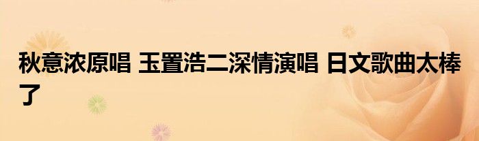  秋意浓原唱 玉置浩二深情演唱 日文歌曲太棒 了