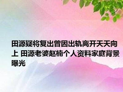 田源疑将复出曾因出轨离开天天向上 田源老婆赵楠个人资料家庭背景曝光