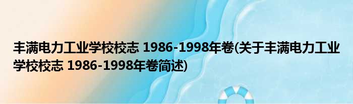 丰满电力工业学校校志 1986-1998年卷(关于丰满电力工业学校校志 1986-1998年卷简述)