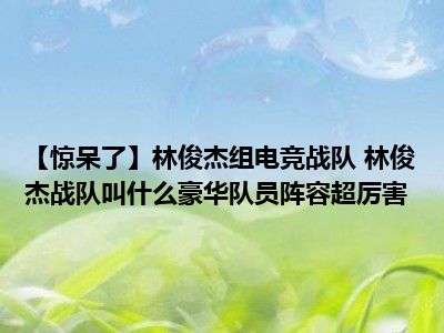 【惊呆了】林俊杰组电竞战队 林俊杰战队叫什么豪华队员阵容超厉害