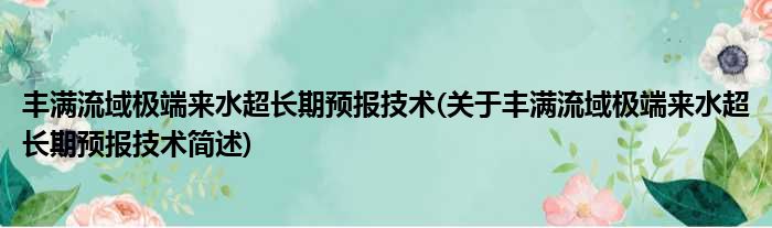 丰满流域极端来水超长期预报技术(关于丰满流域极端来水超长期预报技术简述)