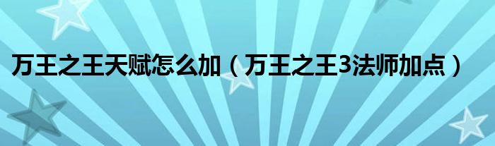  万王之王天赋怎么加（万王之王3法师加点）