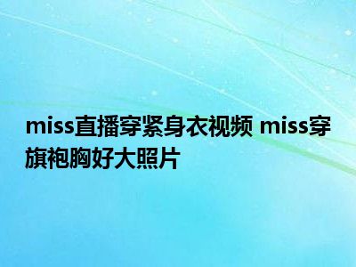 miss直播穿紧身衣视频 miss穿旗袍胸好大照片