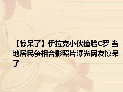 【惊呆了】伊拉克小伙撞脸C罗 当地居民争相合影照片曝光网友惊呆了