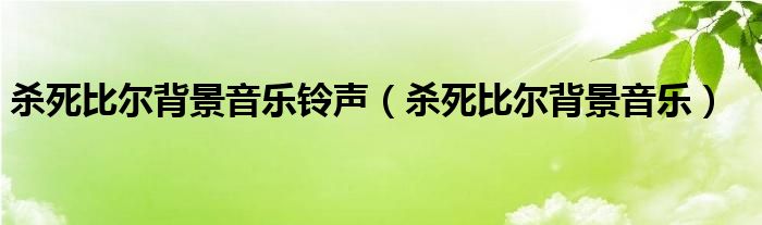  杀死比尔背景音乐铃声（杀死比尔背景音乐）