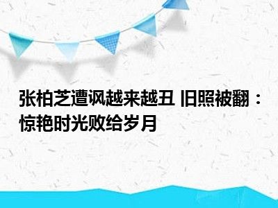 张柏芝遭讽越来越丑 旧照被翻：惊艳时光败给岁月